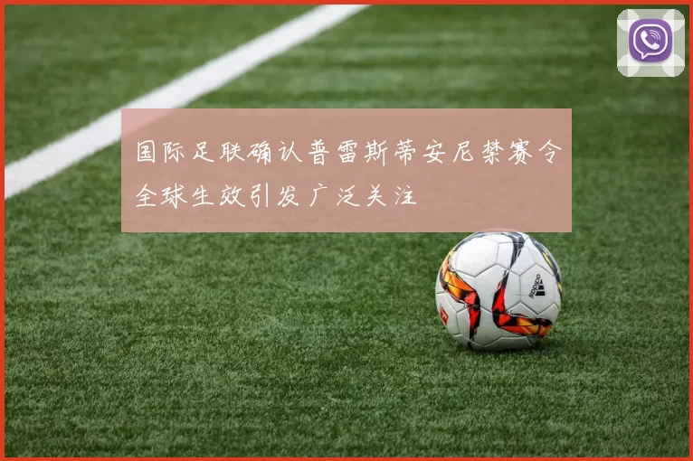 国际足联确认普雷斯蒂安尼禁赛令全球生效引发广泛关注