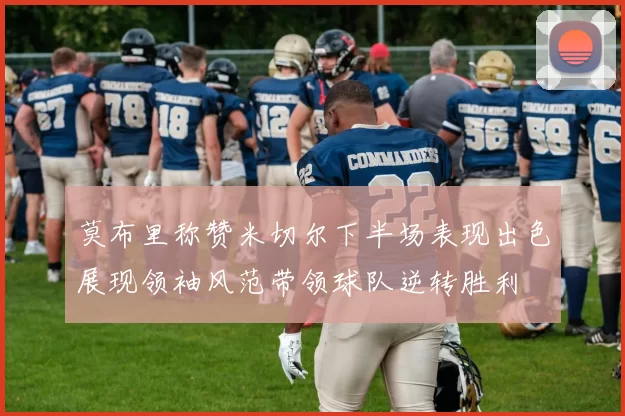 莫布里称赞米切尔下半场表现出色展现领袖风范带领球队逆转胜利