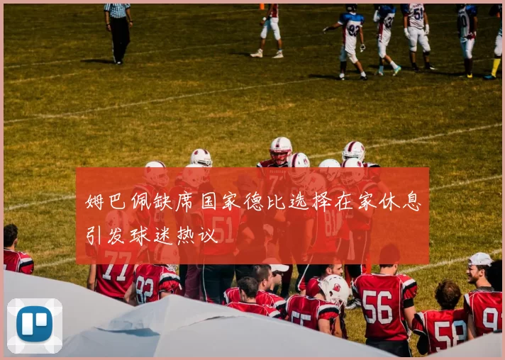 姆巴佩缺席国家德比选择在家休息引发球迷热议