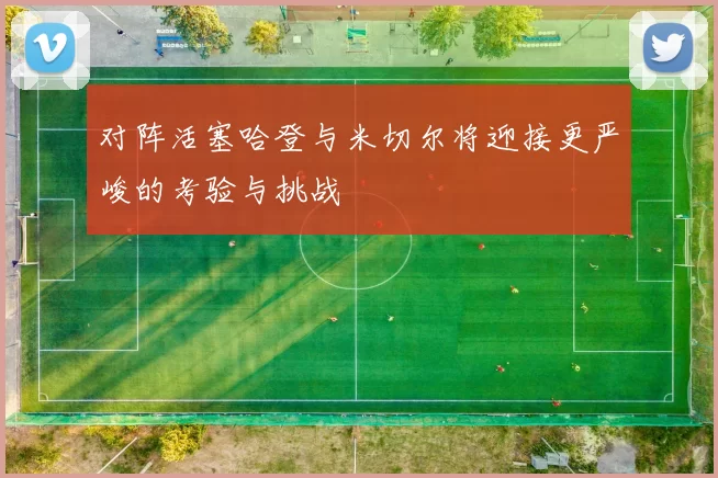 对阵活塞哈登与米切尔将迎接更严峻的考验与挑战