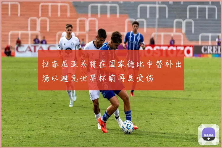 拉菲尼亚或将在国家德比中替补出场以避免世界杯前再度受伤