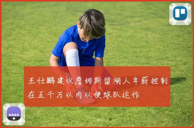 王仕鹏建议詹姆斯留湖人年薪控制在五千万以内以便球队运作