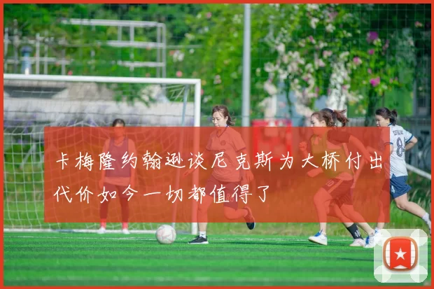 卡梅隆约翰逊谈尼克斯为大桥付出代价如今一切都值得了