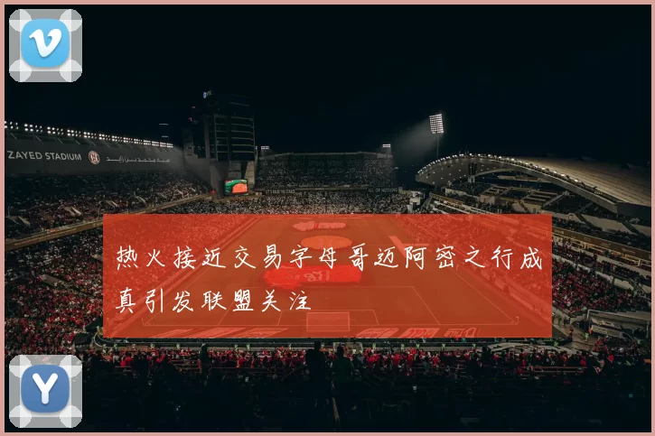 热火接近交易字母哥迈阿密之行成真引发联盟关注