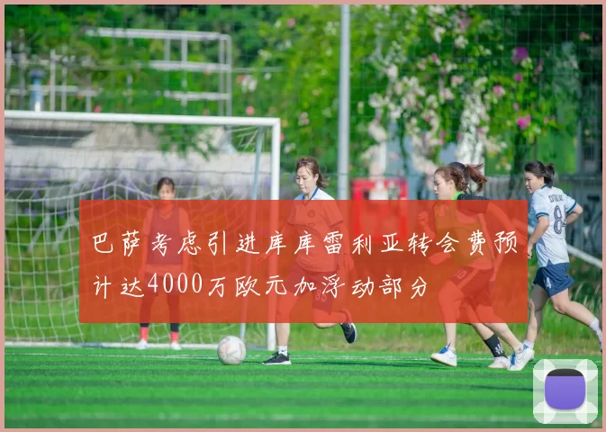 巴萨考虑引进库库雷利亚转会费预计达4000万欧元加浮动部分